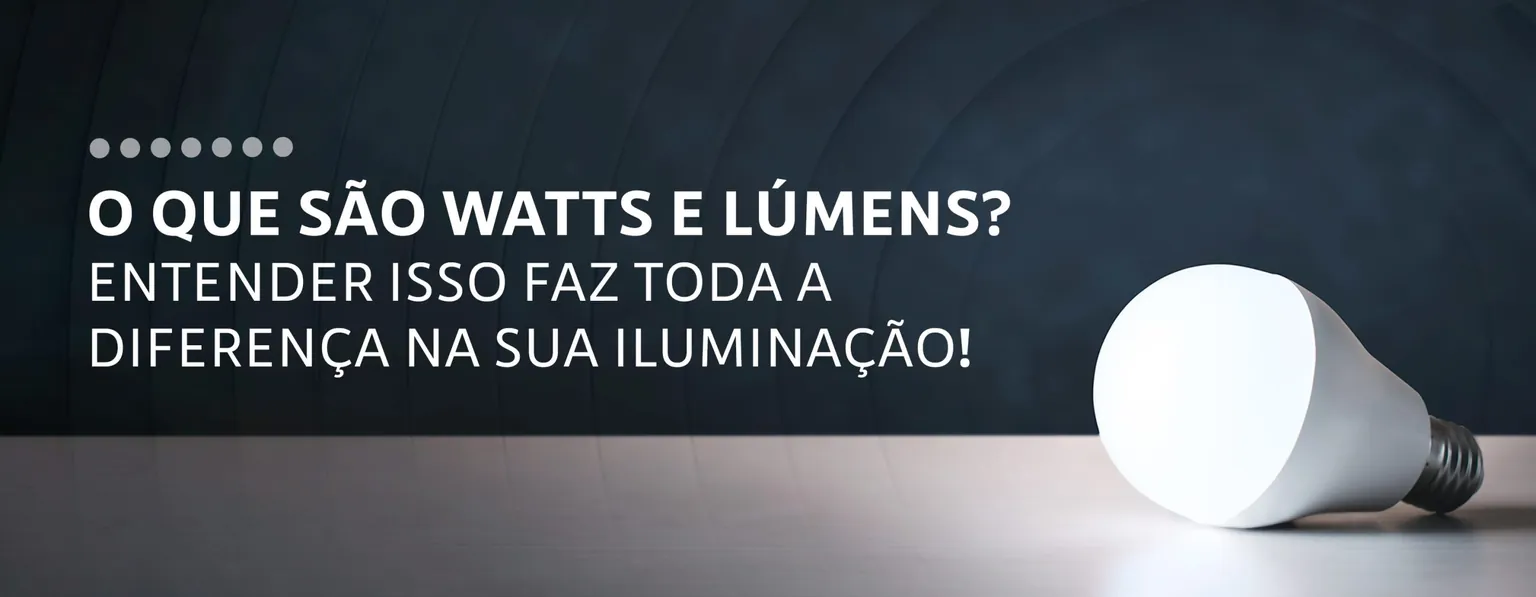 O que são watts e lúmens? Entender isso faz toda a diferença na sua iluminação